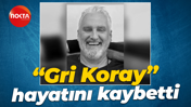 “Gri Koray” hayatını kaybetti