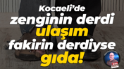 Kocaeli’de zenginin derdi ulaşım, fakirin derdi ise gıda!