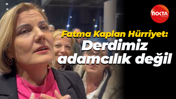 Fatma Kaplan Hürriyet: Derdimiz adamcılık değil