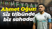 Ahmet Oğuz: Siz tribünde, biz sahada!