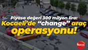 Piyasa değeri 300 milyon lira: Kocaeli’de “change” araç operasyonu!