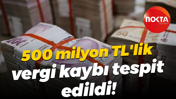 500 milyon TL'lik vergi kaybı tespit edildi!