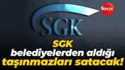 SGK belediyelerden aldığı taşınmazları satacak!