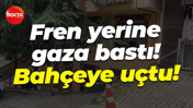Fren yerine gaza bastı! Bahçeye uçtu!