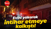 Alkollü halde evini yakarak intihar etmeye kalkıştı!