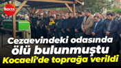 Cezaevindeki odasında ölü bulunmuştu... Kocaeli'de toprağa verildi