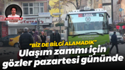 “Biz de bilgi alamadık” Ulaşım zammı için gözler pazartesi gününde