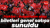 Türkiye – Bulgaristan maçı biletleri genel satışa sunuldu