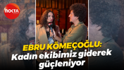 Ebru Kömeçoğlu: Kadın ekibimiz giderek güçleniyor