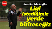 İbrahim İshakoğlu: Ligi istediğimiz yerde bitireceğiz