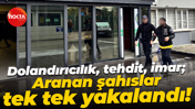 Dolandırıcılık, tehdit, imar; Aranan şahıslar tek tek yakalandı!
