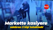 Markette kasiyere saldıran 3 kişi tutukladı!