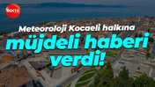 Meteoroloji Genel Müdürlüğü Kocaeli halkına müjdeli haberi verdi!