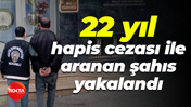 22 yıl hapis cezası ile aranan şahıs yakalandı