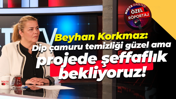 Beyhan Korkmaz: Dip çamuru temizliği güzel ama projede şeffaflık bekliyoruz!