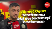 Ahmet Oğuz: Taraftarımız bizi desteklemeyi bırakmasın