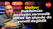 Stoilov: Rakibimize pozisyon vermedik ancak ön alanda da yeterli değildik