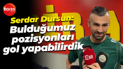 Serdar Dursun: Bulduğumuz poziyonları gol yapabilirdik