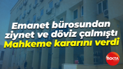 Emanet bürosundan ziynet ve döviz çalmıştı... Mahkeme kararını verdi