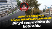 İnönü Caddesi'nde müjde yerine hayal kırıklığı! Bir yıl sonra daha da kötü oldu