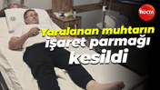 Yaralanan muhtarın işaret parmağı kesildi