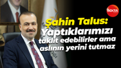 Şahin Talus: Yaptıklarımızı taklit edebilirler ama aslının yerini tutmaz
