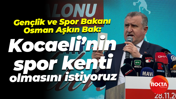 Gençlik ve Spor Bakanı Osman Aşkın Bak; Kocaeli’nin spor kenti olmasını istiyoruz