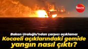 Bakan Uraloğlu’ndan çarpıcı açıklama: Kocaeli açıklarındaki gemide yangın nasıl çıktı?