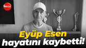 Eyüp Esen hayatını kaybetti!