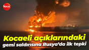 Kocaeli açıklarındaki gemi saldırısına Rusya’dan ilk tepki