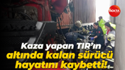 Kaza yapan TIR'ın altında kalan sürücü hayatını kaybetti!