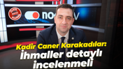 Kadir Caner Karakadılar: İhmaller detaylı incelenmeli
