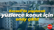 Kocaeli’de yapılacak yüzlerce konut için onay çıktı!
