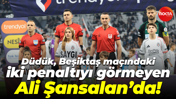 Düdük, Beşiktaş maçındaki iki penaltıyı görmeyen Ali Şansalan’da!