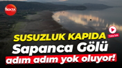 Susuzluk kapıda... Sapanca Gölü adım adım yok oluyor!