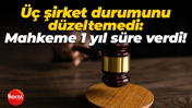 Üç şirket durumunu düzeltemedi: Mahkeme 1 yıl süre verdi!