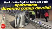 Park halindeyken hareket etti: Apartmanın duvarına çarpıp devrildi