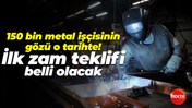150 bin metal işçisinin gözü dolan sürede! O tarihte zam teklifi belli olacak