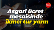 Asgari ücret mesaisinde ikinci tur yarın