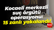 Kocaeli merkezli suç örgütü operasyonu: 15 zanlı yakalandı!