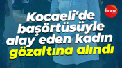 Kocaeli'de başörtüsüyle alay eden kadın gözaltına alındı