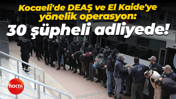 Kocaeli'de DEAŞ ve El Kaide'ye yönelik operasyon: 30 şüpheli adliyede!
