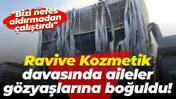 Ravive Kozmetik davasında aileler gözyaşlarına boğuldu! "Bizi nefes aldırmadan çalıştırdı"