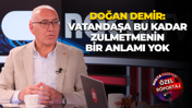 Doğan Demir: Vatandaşa bu kadar zulmetmenin bir anlamı yok