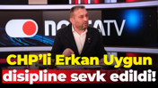 CHP’li Erkan Uygun disipline sevk edildi!