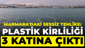 Marmara'daki sessiz tehlike: Plastik kirliliği 3 katına çıktı