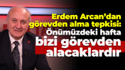 Erdem Arcan’dan görevden alma tepkisi: Önümüzdeki hafta bizi görevden alacaklardır