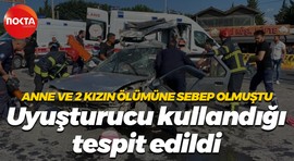 Anne ve 2 kızın ölümüne sebep olmuştu... Uyuşturucu kullandığı tespit edildi