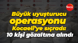 Büyük uyuşturucu operasyonu Kocaeli’ye sıçradı: 10 kişi gözaltına alındı