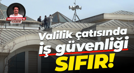 Valilik çatısında iş güvenliği sıfır!